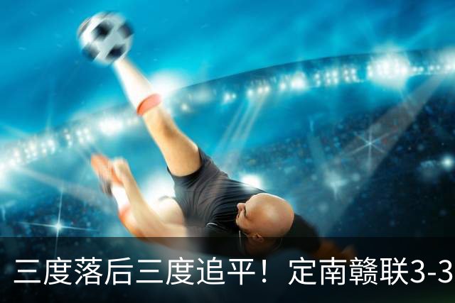 三度落后三度追平！定南赣联3-3绝平无锡吴钩 埃里克斯双响+绝平