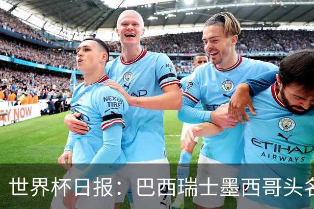 世界杯日报：巴西瑞士墨西哥头名晋级 韩国意外输球出线待定
