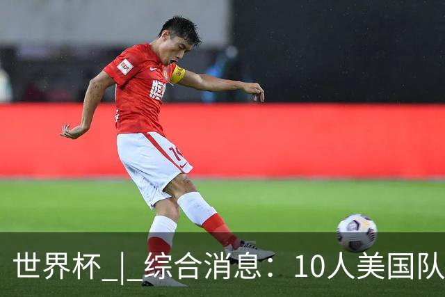 世界杯 | 综合消息：10人美国队闯入16强 英格兰、比利时绝境逆转