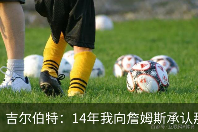吉尔伯特：14年我向詹姆斯承认那封诅咒信很愚蠢 也让我很尴尬
