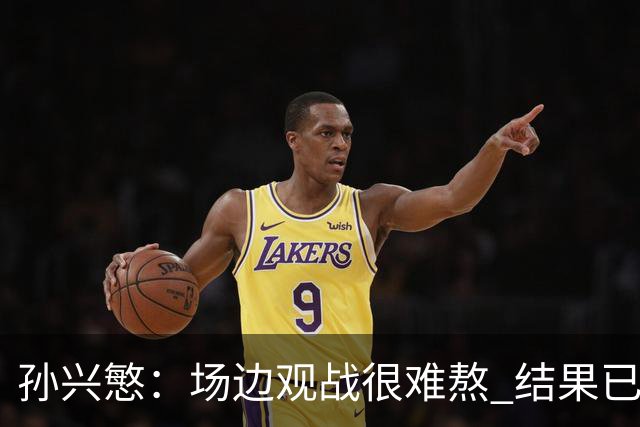 孙兴慜：场边观战很难熬 结果已经不由我们掌控