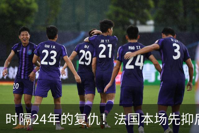 时隔24年的复仇！法国本场先抑后扬 一扫韩日世界杯阴霾