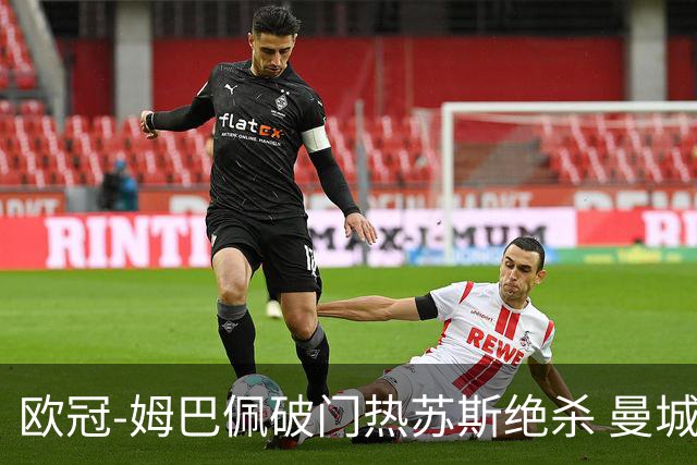 欧冠-姆巴佩破门热苏斯绝杀 曼城2-1巴黎双双出线