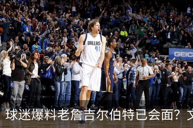 球迷爆料老詹吉尔伯特已会面？文胖：不清楚 但14年他们就会面过