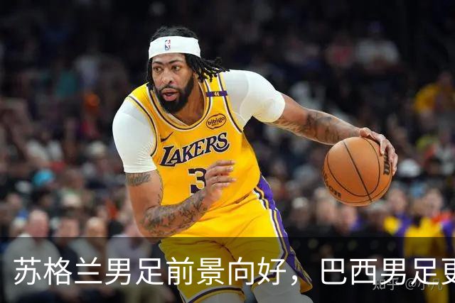 苏格兰男足前景向好，巴西男足更注重比赛控场！