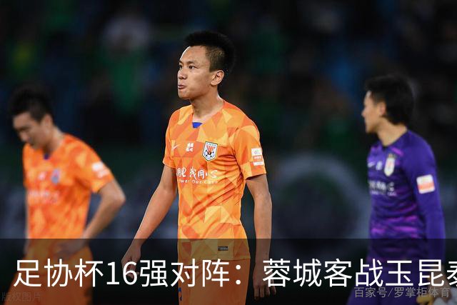 足协杯16强对阵：蓉城客战玉昆泰山战三镇 国安遭遇中乙队