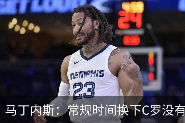 马丁内斯：常规时间换下C罗没有意义，我将带着感激和骄傲离开