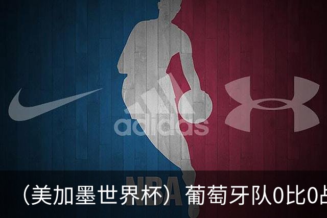 （美加墨世界杯）葡萄牙队0比0战平哥伦比亚队 两队携手出线