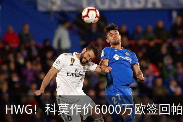 HWG！科莫作价6000万欧签回帕斯 皇马仍保留回购条款