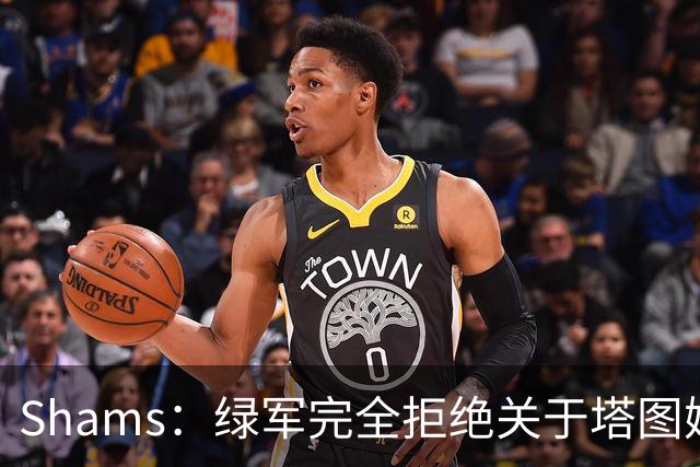 Shams：绿军完全拒绝关于塔图姆的报价 但一直愿意倾听关于布朗的